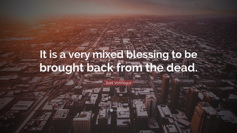 Kurt Vonnegut Quote: “It is a very mixed blessing to be brought back from the dead.”