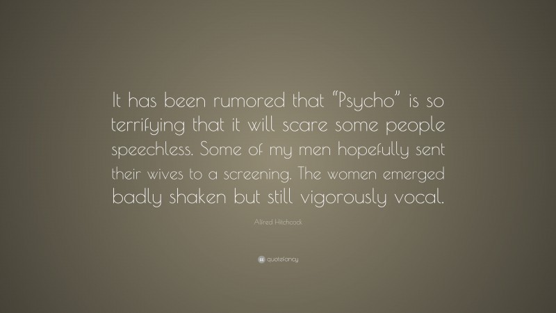 Alfred Hitchcock Quote: “It has been rumored that “Psycho” is so terrifying that it will scare some people speechless. Some of my men hopefully sent their wives to a screening. The women emerged badly shaken but still vigorously vocal.”