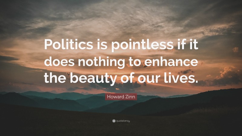 Howard Zinn Quote: “Politics is pointless if it does nothing to enhance the beauty of our lives.”