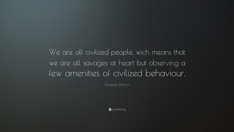 Tennessee Williams Quote: “We are all civilized people, wich means that we are all savages at heart but observing a few amenities of civilized behaviour.”