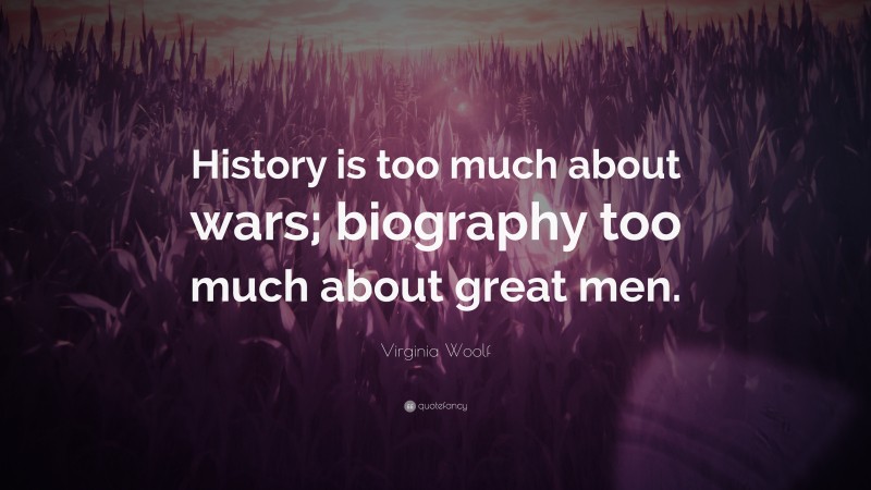 Virginia Woolf Quote: “History is too much about wars; biography too much about great men.”