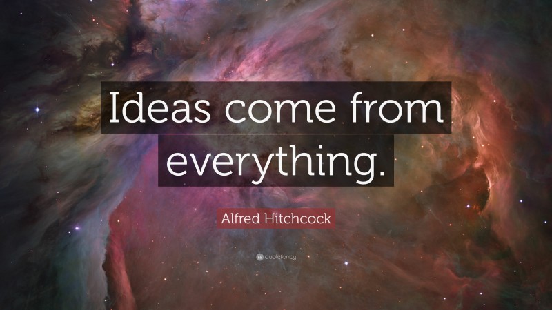 Alfred Hitchcock Quote: “Ideas come from everything.”
