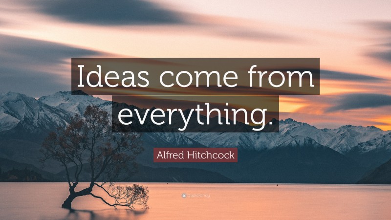 Alfred Hitchcock Quote: “Ideas come from everything.”