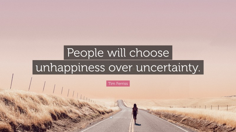 Tim Ferriss Quote: “People will choose unhappiness over uncertainty.”