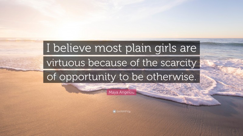 Maya Angelou Quote: “I believe most plain girls are virtuous because of the scarcity of opportunity to be otherwise.”