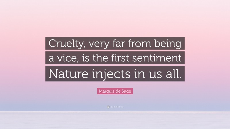 Marquis de Sade Quote: “Cruelty, very far from being a vice, is the first sentiment Nature injects in us all.”