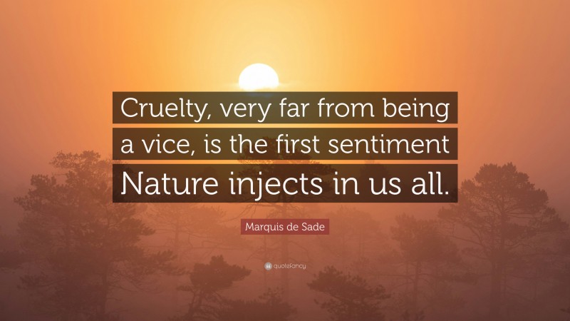 Marquis de Sade Quote: “Cruelty, very far from being a vice, is the first sentiment Nature injects in us all.”