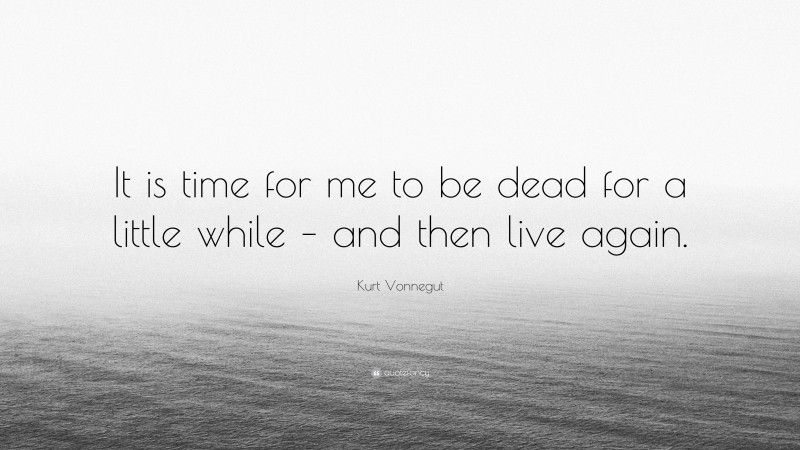 Kurt Vonnegut Quote: “It is time for me to be dead for a little while – and then live again.”