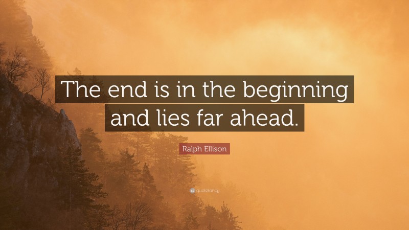 Ralph Ellison Quote: “The end is in the beginning and lies far ahead.”
