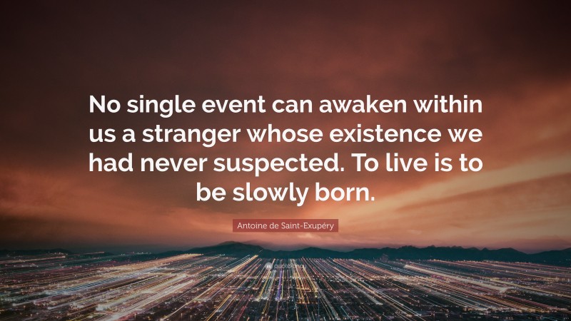 Antoine de Saint-Exupéry Quote: “No single event can awaken within us a stranger whose existence we had never suspected. To live is to be slowly born.”