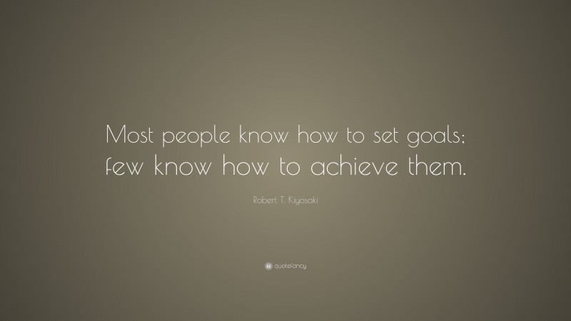 Robert T. Kiyosaki Quote: “Most people know how to set goals; few know how to achieve them.”