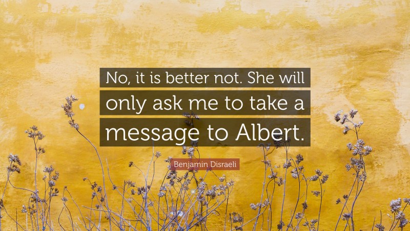 Benjamin Disraeli Quote: “No, it is better not. She will only ask me to take a message to Albert.”