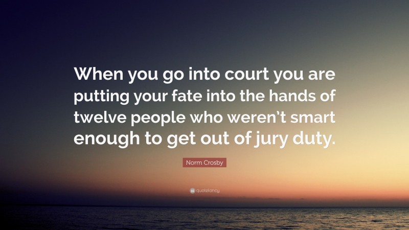 Norm Crosby Quote: “When you go into court you are putting your fate into the hands of twelve people who weren’t smart enough to get out of jury duty.”