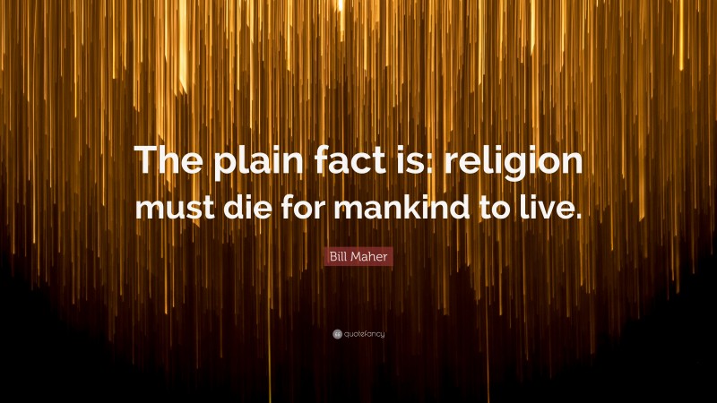 Bill Maher Quote: “The plain fact is: religion must die for mankind to live.”