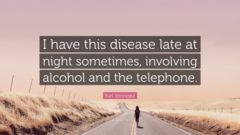Kurt Vonnegut Quote: “I have this disease late at night sometimes, involving alcohol and the telephone.”