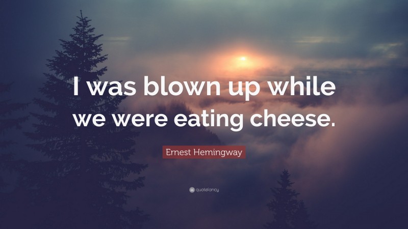 Ernest Hemingway Quote: “I was blown up while we were eating cheese.”
