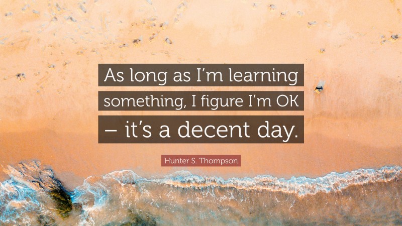 Hunter S. Thompson Quote: “As long as I’m learning something, I figure I’m OK – it’s a decent day.”