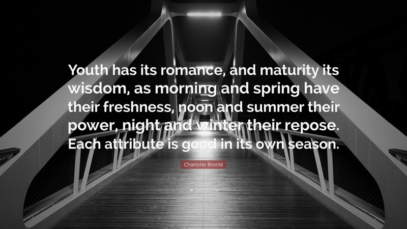 Charlotte Brontë Quote: “Youth has its romance, and maturity its wisdom, as morning and spring have their freshness, noon and summer their power, night and winter their repose. Each attribute is good in its own season.”