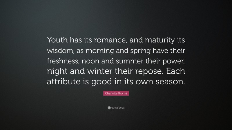 Charlotte Brontë Quote: “Youth has its romance, and maturity its wisdom, as morning and spring have their freshness, noon and summer their power, night and winter their repose. Each attribute is good in its own season.”