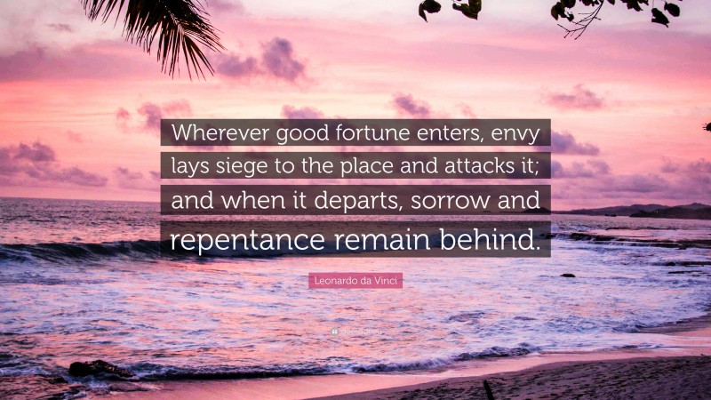 Leonardo da Vinci Quote: “Wherever good fortune enters, envy lays siege to the place and attacks it; and when it departs, sorrow and repentance remain behind.”