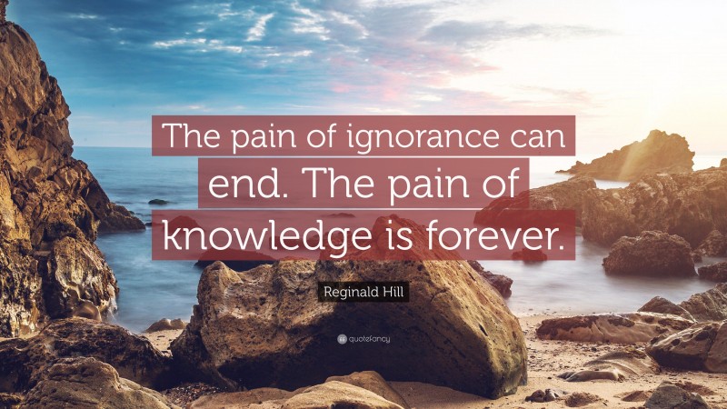 Reginald Hill Quote: “The pain of ignorance can end. The pain of knowledge is forever.”