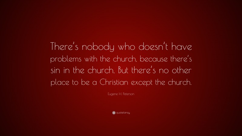 Eugene H. Peterson Quote: “There’s nobody who doesn’t have problems with the church, because there’s sin in the church. But there’s no other place to be a Christian except the church.”