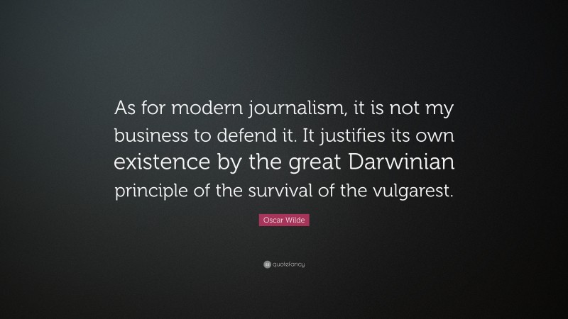 Oscar Wilde Quote: “As for modern journalism, it is not my business to defend it. It justifies its own existence by the great Darwinian principle of the survival of the vulgarest.”