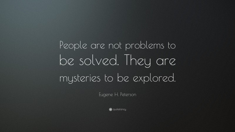 Eugene H. Peterson Quote: “People are not problems to be solved. They are mysteries to be explored.”