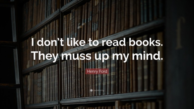 Henry Ford Quote: “I don’t like to read books. They muss up my mind.”