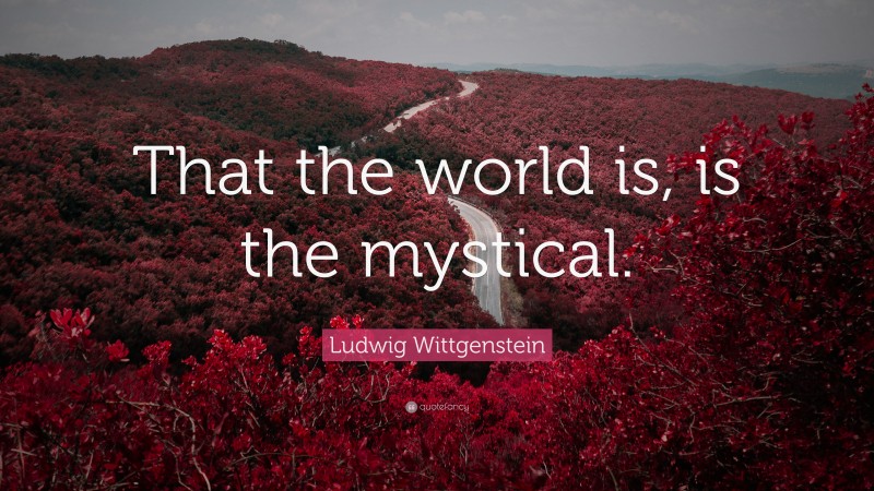 Ludwig Wittgenstein Quote: “That the world is, is the mystical.”