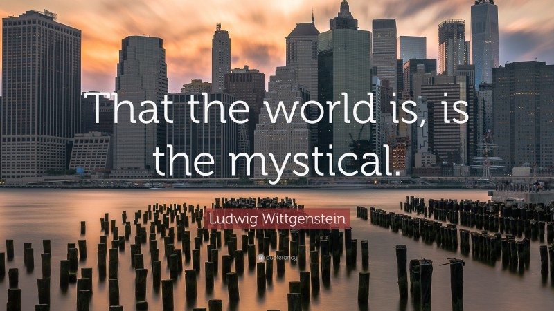 Ludwig Wittgenstein Quote: “That the world is, is the mystical.”