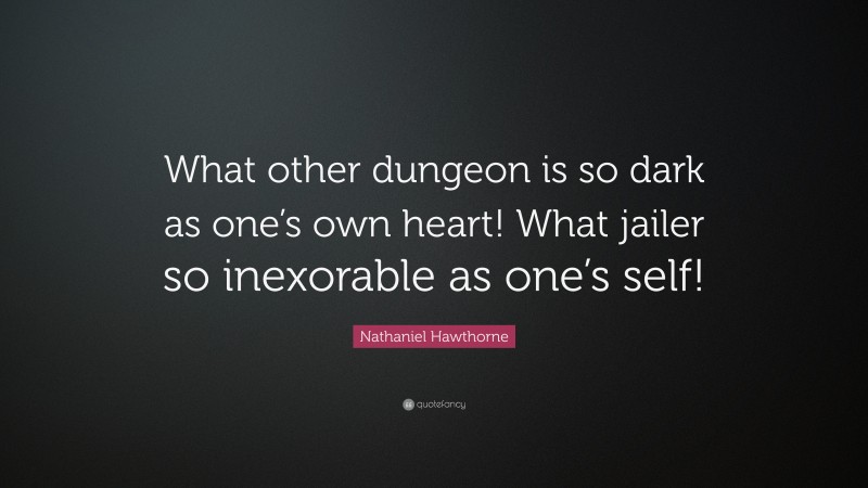 Nathaniel Hawthorne Quote: “What other dungeon is so dark as one’s own heart! What jailer so inexorable as one’s self!”