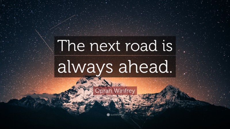 Oprah Winfrey Quote: “The next road is always ahead.”