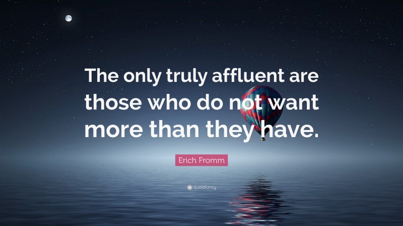 Erich Fromm Quote: “The only truly affluent are those who do not want more than they have.”