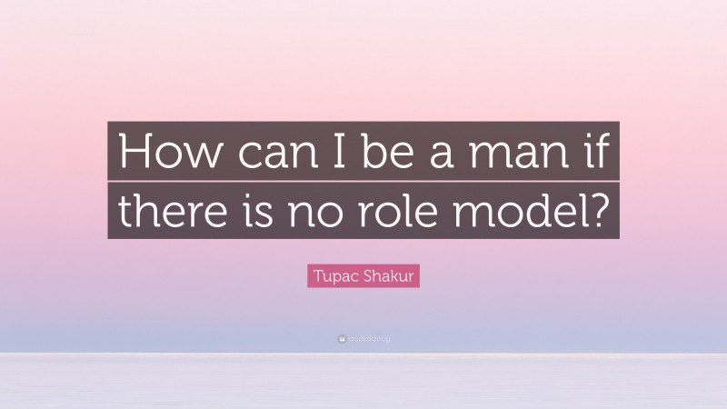 Tupac Shakur Quote: “How can I be a man if there is no role model?”