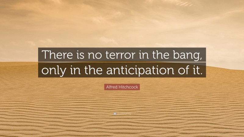 Alfred Hitchcock Quote: “There is no terror in the bang, only in the anticipation of it.”