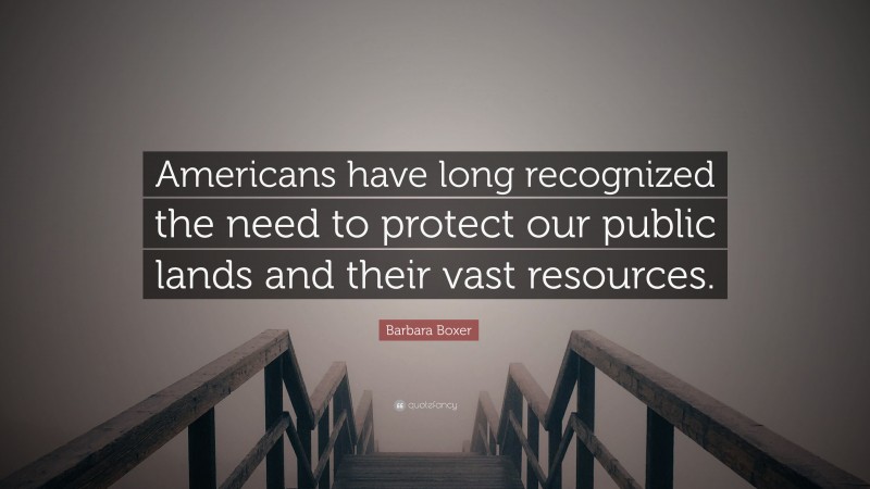 Barbara Boxer Quote: “Americans have long recognized the need to protect our public lands and their vast resources.”