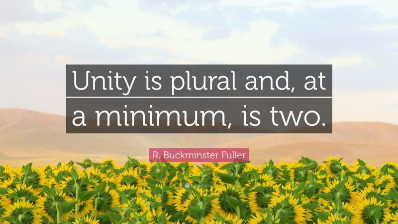 R. Buckminster Fuller Quote: “Unity is plural and, at a minimum, is two.”