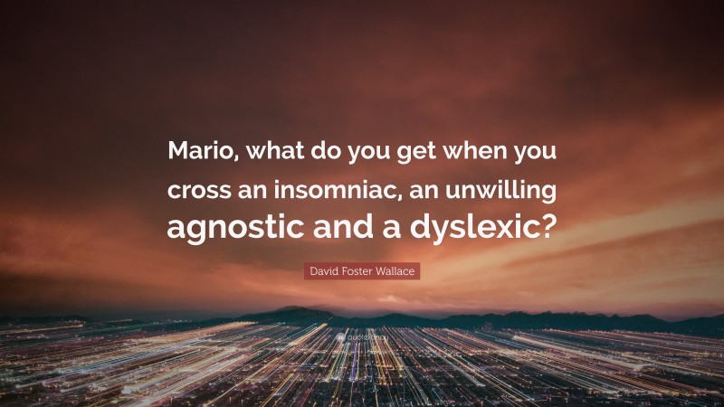 David Foster Wallace Quote: “Mario, what do you get when you cross an insomniac, an unwilling agnostic and a dyslexic?”