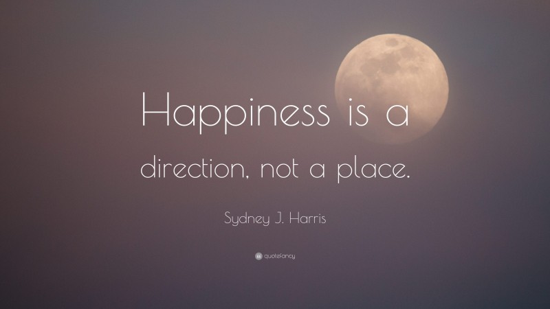 Sydney J. Harris Quote: “Happiness is a direction, not a place.”