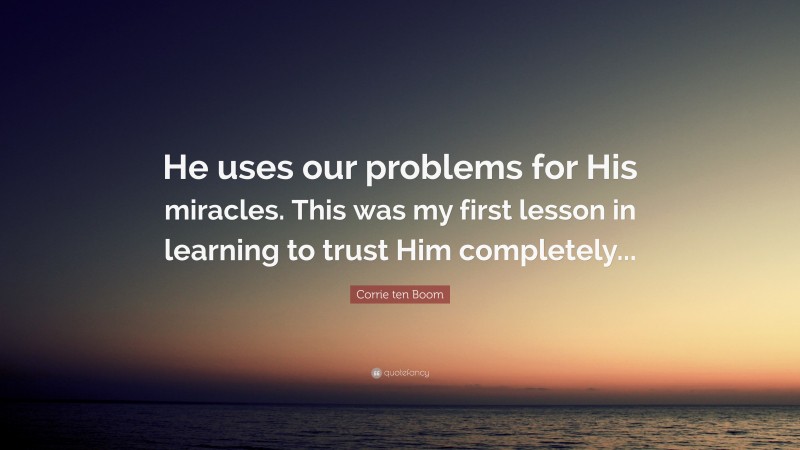 Corrie ten Boom Quote: “He uses our problems for His miracles. This was my first lesson in learning to trust Him completely...”
