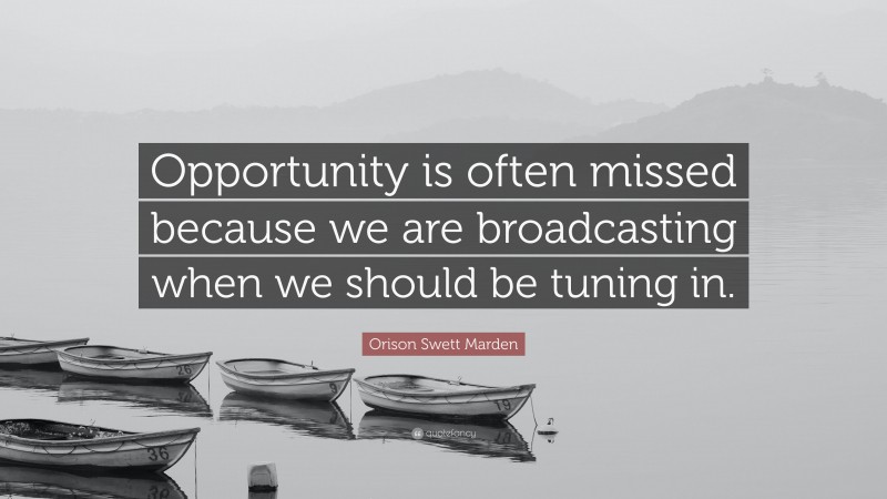 Orison Swett Marden Quote: “Opportunity is often missed because we are broadcasting when we should be tuning in.”