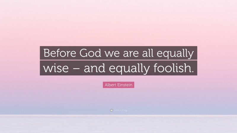 Albert Einstein Quote: “Before God we are all equally wise – and equally foolish.”