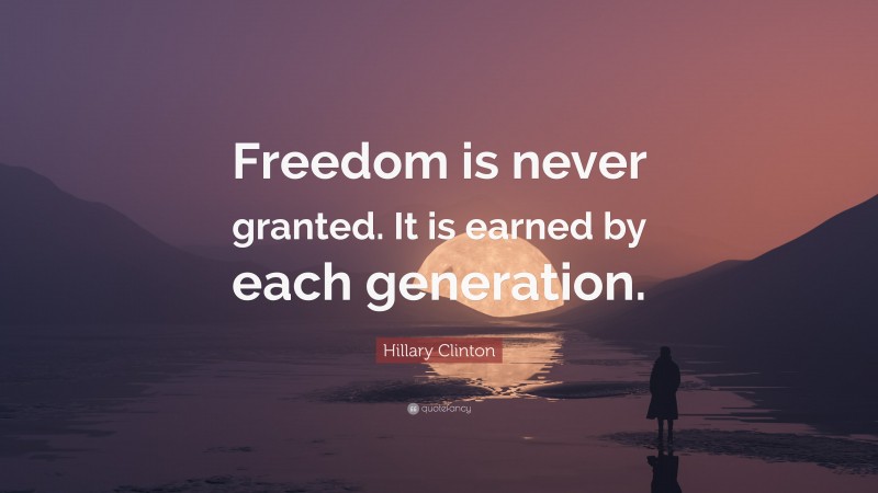 Hillary Clinton Quote: “Freedom is never granted. It is earned by each generation.”