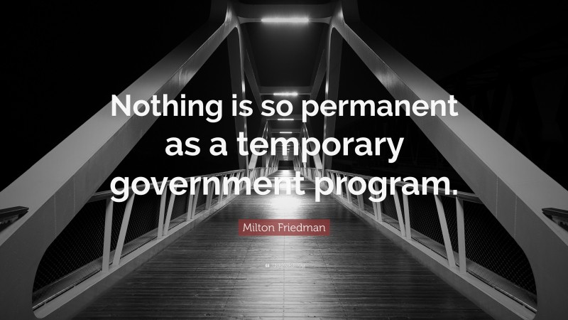 Milton Friedman Quote: “Nothing is so permanent as a temporary government program.”