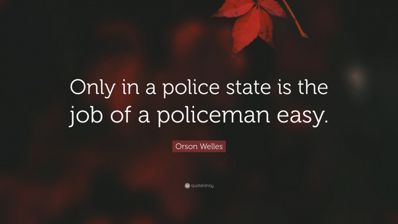Orson Welles Quote: “Only in a police state is the job of a policeman easy.”