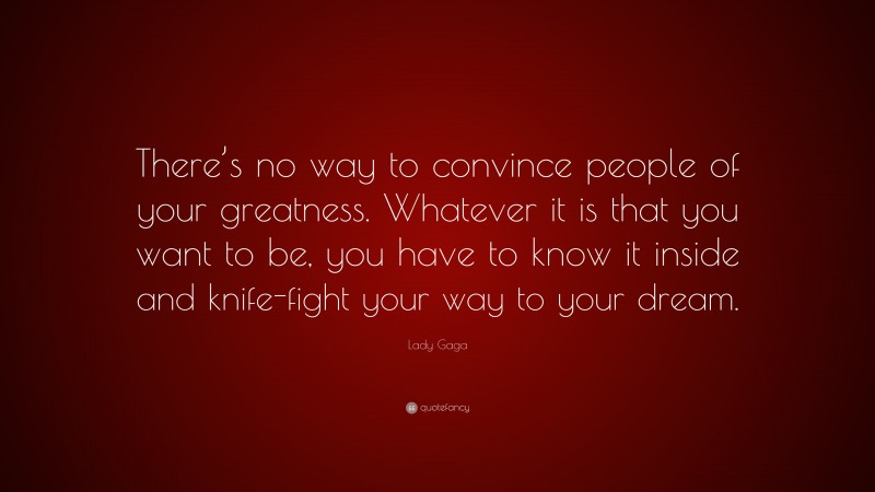Lady Gaga Quote: “There’s no way to convince people of your greatness. Whatever it is that you want to be, you have to know it inside and knife-fight your way to your dream.”