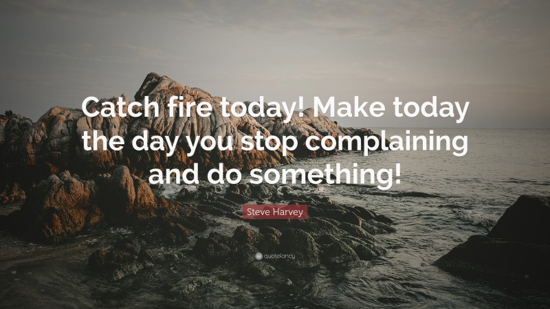 Steve Harvey Quote: “Catch fire today! Make today the day you stop complaining and do something!”