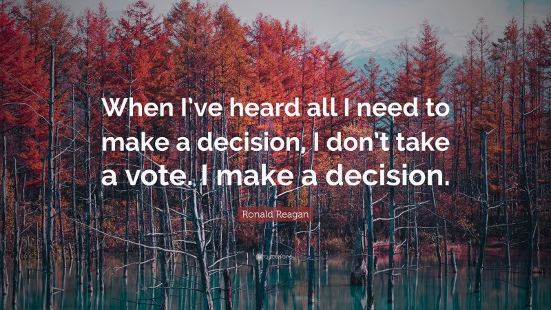 Ronald Reagan Quote: “When I’ve heard all I need to make a decision, I don’t take a vote. I make a decision.”