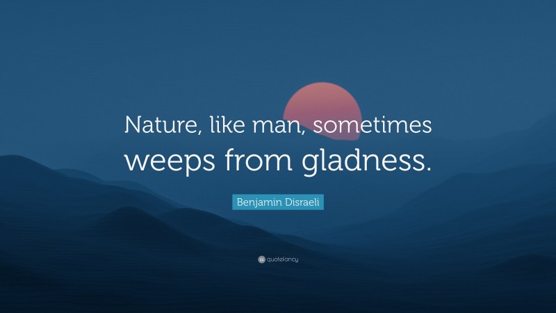 Benjamin Disraeli Quote: “Nature, like man, sometimes weeps from gladness.”